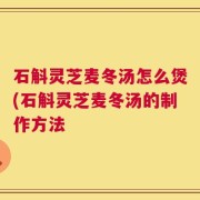 石斛灵芝麦冬汤怎么煲(石斛灵芝麦冬汤的制作方法