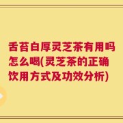 舌苔白厚灵芝茶有用吗怎么喝(灵芝茶的正确饮用方式及功效分析)