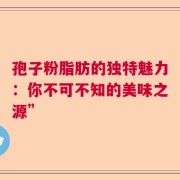 孢子粉脂肪的独特魅力：你不可不知的美味之源”