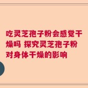 吃灵芝孢子粉会感觉干燥吗 探究灵芝孢子粉对身体干燥的影响