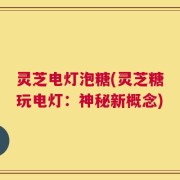 灵芝电灯泡糖(灵芝糖玩电灯：神秘新概念)