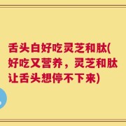 舌头白好吃灵芝和肽(好吃又营养，灵芝和肽让舌头想停不下来)