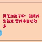 灵芝加孢子粉：健康养生新宠 营养丰富功效多