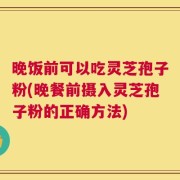 晚饭前可以吃灵芝孢子粉(晚餐前摄入灵芝孢子粉的正确方法)