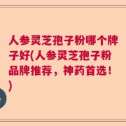 人参灵芝孢子粉哪个牌子好(人参灵芝孢子粉品牌推荐，神药首选！)
