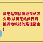 灵芝站到桃源地铁站怎么走(从灵芝站步行到桃源地铁站的路径指南)