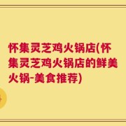 怀集灵芝鸡火锅店(怀集灵芝鸡火锅店的鲜美火锅-美食推荐)
