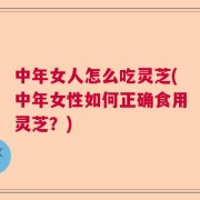 中年女人怎么吃灵芝(中年女性如何正确食用灵芝？)