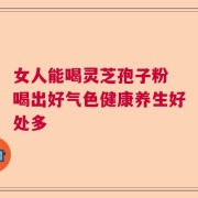 女人能喝灵芝孢子粉 喝出好气色健康养生好处多