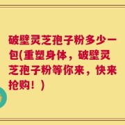 破壁灵芝孢子粉多少一包(重塑身体，破壁灵芝孢子粉等你来，快来抢购！)