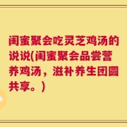 闺蜜聚会吃灵芝鸡汤的说说(闺蜜聚会品尝营养鸡汤，滋补养生团圆共享。)
