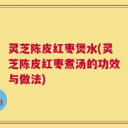 灵芝陈皮红枣煲水(灵芝陈皮红枣煮汤的功效与做法)