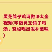 灵芝鸽子鸡汤做法大全视频(学做灵芝鸽子鸡汤，轻松喝出滋补美味)