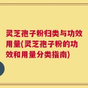 灵芝孢子粉归类与功效用量(灵芝孢子粉的功效和用量分类指南)