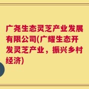 广尧生态灵芝产业发展有限公司(广耀生态开发灵芝产业，振兴乡村经济)