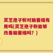 灵芝孢子粉对脑萎缩有用吗(灵芝孢子粉能够改善脑萎缩吗？)