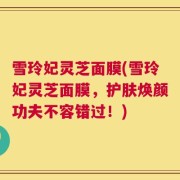 雪玲妃灵芝面膜(雪玲妃灵芝面膜，护肤焕颜功夫不容错过！)