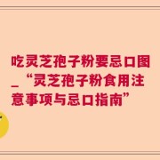 吃灵芝孢子粉要忌口图_“灵芝孢子粉食用注意事项与忌口指南”