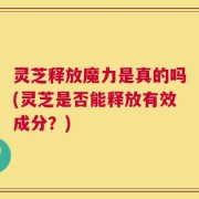 灵芝释放魔力是真的吗(灵芝是否能释放有效成分？)
