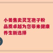 小姜售卖灵芝孢子粉 品质卓越为您带来健康养生新选择