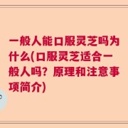 一般人能口服灵芝吗为什么(口服灵芝适合一般人吗？原理和注意事项简介)