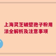 上海灵芝破壁孢子粉用法全解析及注意事项