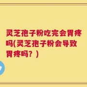 灵芝孢子粉吃完会胃疼吗(灵芝孢子粉会导致胃疼吗？)