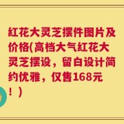 红花大灵芝摆件图片及价格(高档大气红花大灵芝摆设，留白设计简约优雅，仅售168元！)