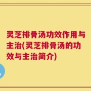灵芝排骨汤功效作用与主治(灵芝排骨汤的功效与主治简介)