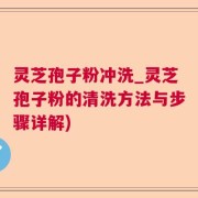 灵芝孢子粉冲洗_灵芝孢子粉的清洗方法与步骤详解)