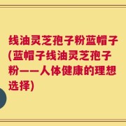 线油灵芝孢子粉蓝帽子(蓝帽子线油灵芝孢子粉——人体健康的理想选择)
