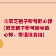 吃灵芝孢子粉引起心悸(灵芝孢子粉可能导致心悸，需谨慎食用)