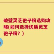破壁灵芝孢子粉选购攻略(如何选择优质灵芝孢子粉？)