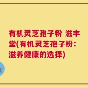 有机灵芝孢子粉 滋丰堂(有机灵芝孢子粉：滋养健康的选择)
