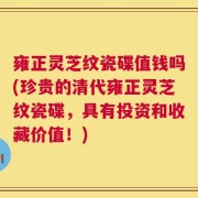 雍正灵芝纹瓷碟值钱吗(珍贵的清代雍正灵芝纹瓷碟，具有投资和收藏价值！)