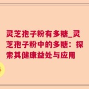 灵芝孢子粉有多糖_灵芝孢子粉中的多糖:探索其健康益处与应用