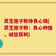 灵芝孢子粉挣良心钱(灵芝孢子粉：良心种植，诚信获利)
