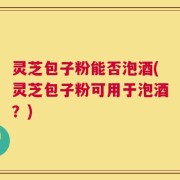 灵芝包子粉能否泡酒(灵芝包子粉可用于泡酒？)