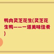 鸭肉灵芝花生(灵芝花生鸭——一道美味佳肴)