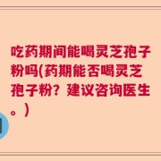 吃药期间能喝灵芝孢子粉吗(药期能否喝灵芝孢子粉？建议咨询医生。)