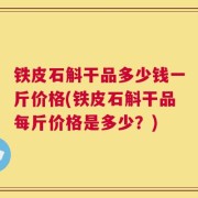 铁皮石斛干品多少钱一斤价格(铁皮石斛干品每斤价格是多少？)