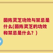 茵陈灵芝功效与禁忌是什么(茵陈灵芝的功效和禁忌是什么？)