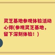 灵芝基地参观体验活动心得(参观灵芝基地，留下深刻体验！)