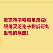 灵芝孢子粉服用反应(服用灵芝孢子粉后可能出现的反应)