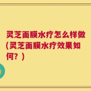灵芝面膜水疗怎么样做(灵芝面膜水疗效果如何？)