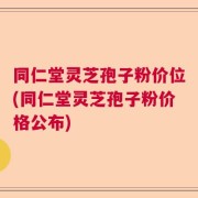 同仁堂灵芝孢子粉价位(同仁堂灵芝孢子粉价格公布)