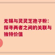 无锡与灵灵芝孢子粉：探寻两者之间的关联与独特价值