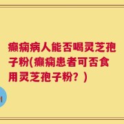 癫痫病人能否喝灵芝孢子粉(癫痫患者可否食用灵芝孢子粉？)