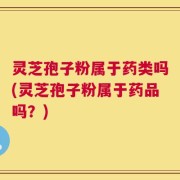 灵芝孢子粉属于药类吗(灵芝孢子粉属于药品吗？)