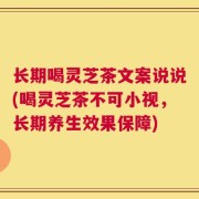 长期喝灵芝茶文案说说(喝灵芝茶不可小视，长期养生效果保障)